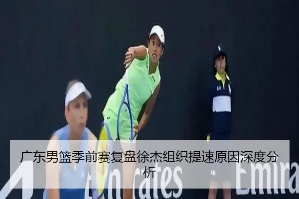广东男篮季前赛复盘徐杰组织提速原因深度分析